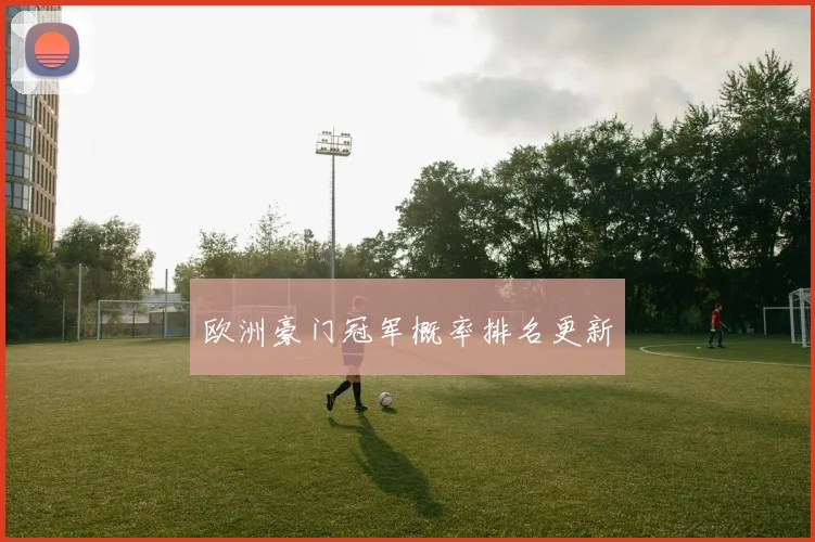 欧洲豪门冠军概率排名更新
