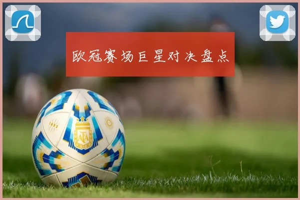 欧冠赛场巨星对决盘点