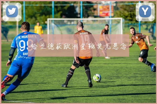 哈兰德获欧洲金靴奖无悬念