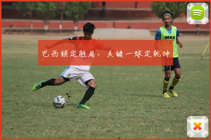 巴西锁定胜局，关键一球定乾坤